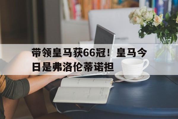 包含带领皇马获66冠！皇马今日是弗洛伦蒂诺担的词条