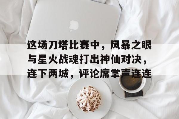 平博体育-关于这场刀塔比赛中，风暴之眼与星火战魂打出神仙对决，连下两城，评论席掌声连连的信息